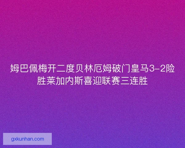 姆巴佩梅开二度贝林厄姆破门皇马3-2险胜莱加内斯喜迎联赛三连胜