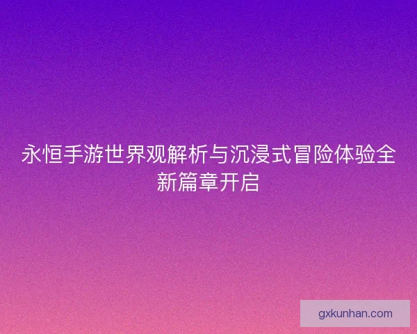 永恒手游世界观解析与沉浸式冒险体验全新篇章开启