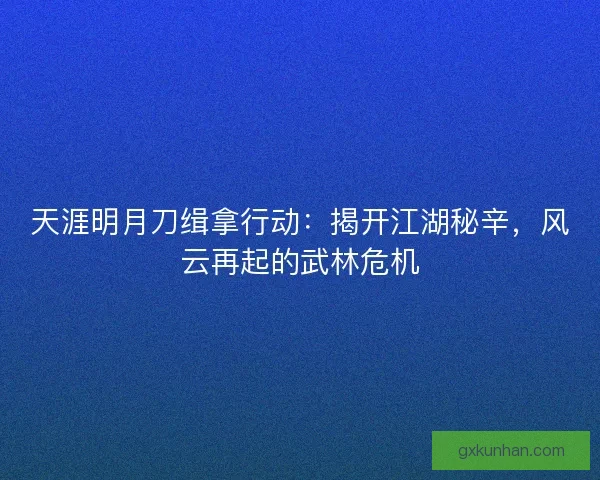 天涯明月刀缉拿行动：揭开江湖秘辛，风云再起的武林危机