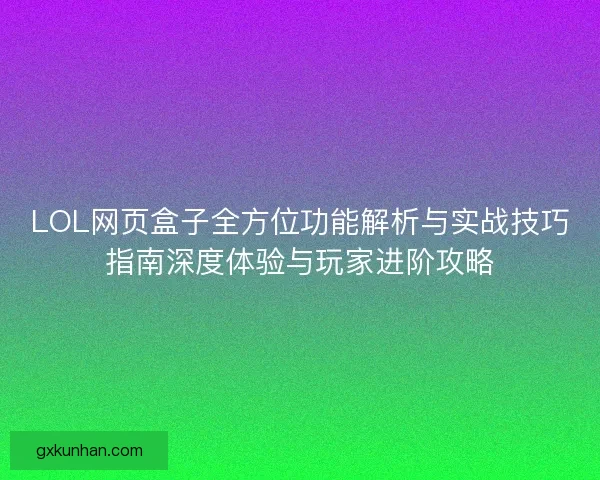 LOL网页盒子全方位功能解析与实战技巧指南深度体验与玩家进阶攻略
