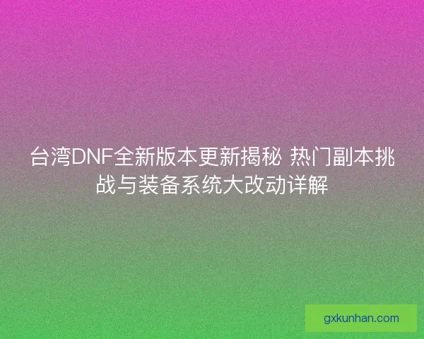 台湾DNF全新版本更新揭秘 热门副本挑战与装备系统大改动详解