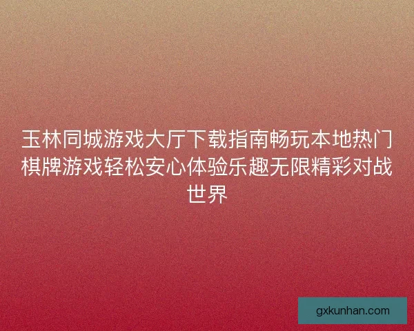 玉林同城游戏大厅下载指南畅玩本地热门棋牌游戏轻松安心体验乐趣无限精彩对战世界