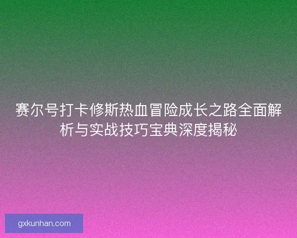 赛尔号打卡修斯热血冒险成长之路全面解析与实战技巧宝典深度揭秘