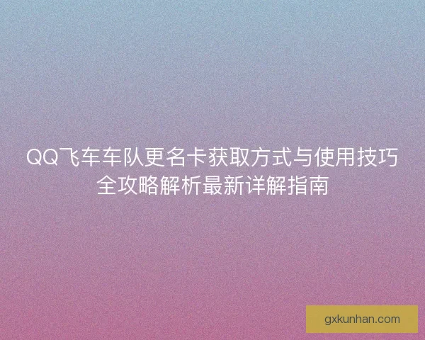 QQ飞车车队更名卡获取方式与使用技巧全攻略解析最新详解指南
