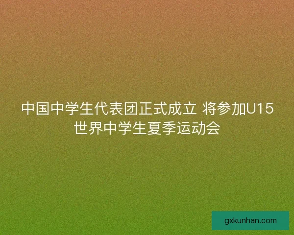 中国中学生代表团正式成立 将参加U15世界中学生夏季运动会