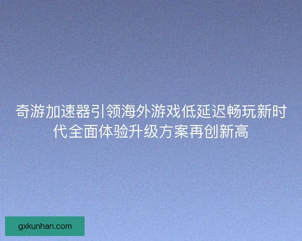 奇游加速器引领海外游戏低延迟畅玩新时代全面体验升级方案再创新高