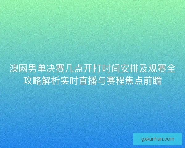 澳网男单决赛几点开打时间安排及观赛全攻略解析实时直播与赛程焦点前瞻