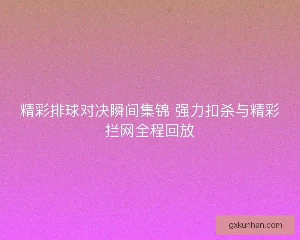 精彩排球对决瞬间集锦 强力扣杀与精彩拦网全程回放