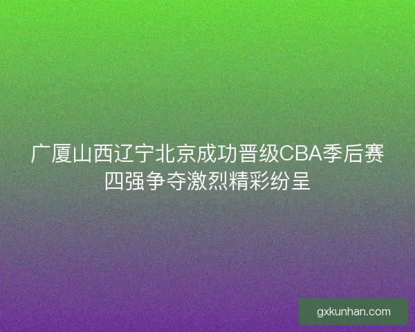 广厦山西辽宁北京成功晋级CBA季后赛四强争夺激烈精彩纷呈