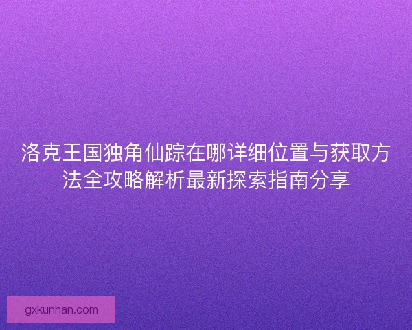 洛克王国独角仙踪在哪详细位置与获取方法全攻略解析最新探索指南分享 洛克王国独角仙踪在哪详细位置与获取方法全攻略解析最新探索指南分享