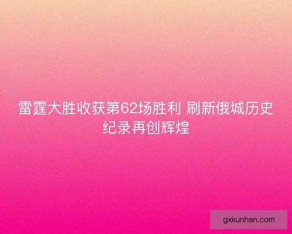 雷霆大胜收获第62场胜利 刷新俄城历史纪录再创辉煌