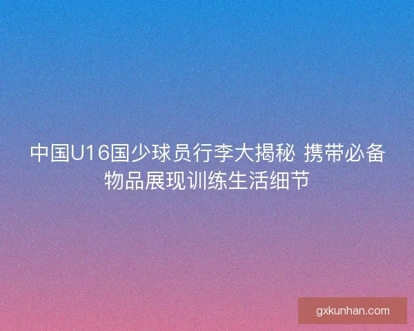 中国U16国少球员行李大揭秘 携带必备物品展现训练生活细节 中国U16国少球员行李大揭秘 携带必备物品展现训练生活细节