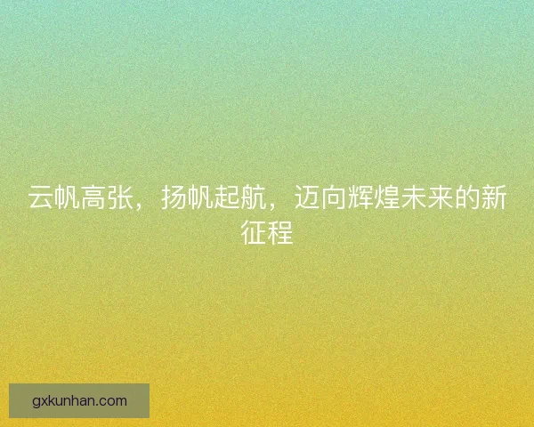 云帆高张,扬帆起航,迈向辉煌未来的新征程 云帆高张,扬帆起航,迈向辉煌未来的新征程