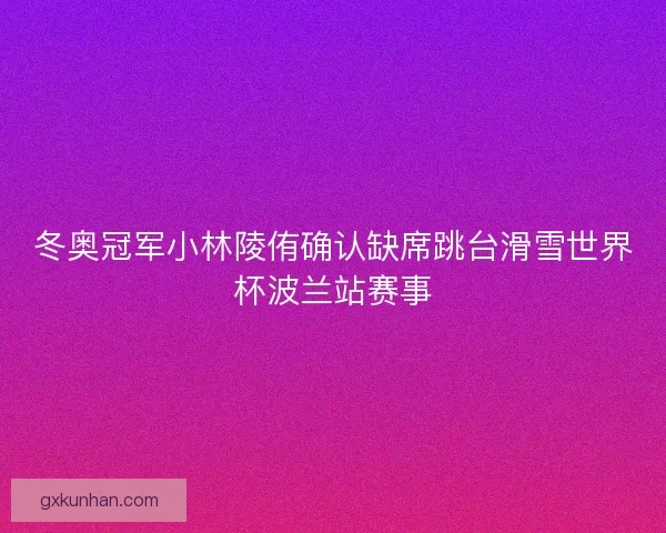 冬奥冠军小林陵侑确认缺席跳台滑雪世界杯波兰站赛事