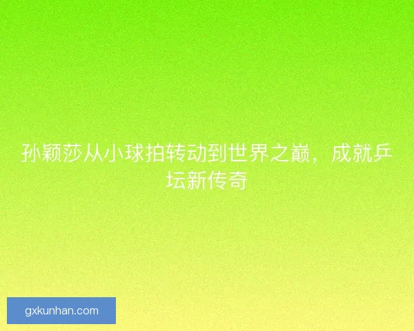 孙颖莎从小球拍转动到世界之巅，成就乒坛新传奇