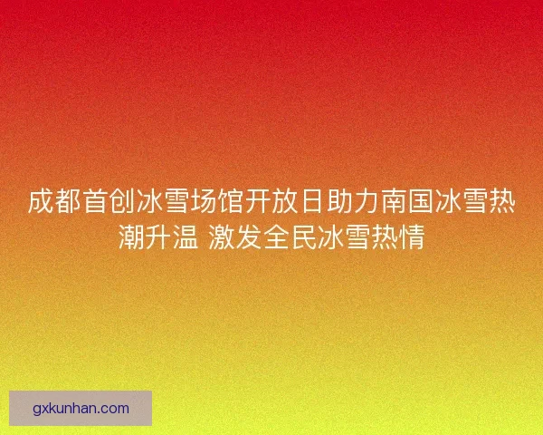 成都首创冰雪场馆开放日助力南国冰雪热潮升温 激发全民冰雪热情