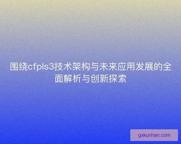 围绕cfpls3技术架构与未来应用发展的全面解析与创新探索