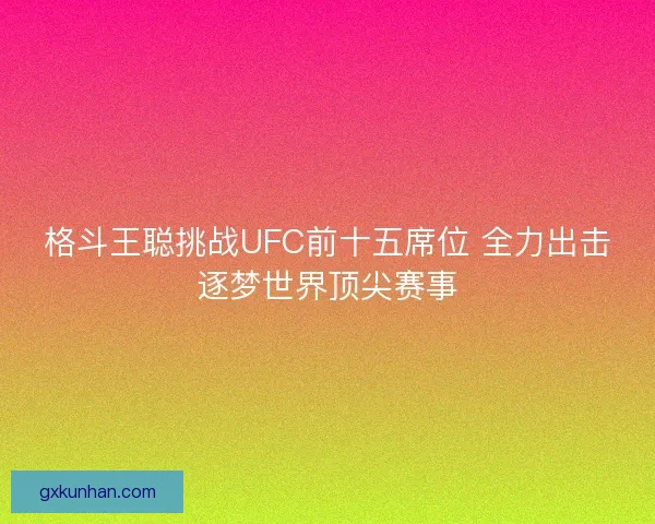 格斗王聪挑战UFC前十五席位 全力出击逐梦世界顶尖赛事