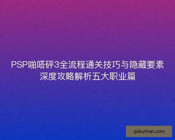 PSP啪嗒砰3全流程通关技巧与隐藏要素深度攻略解析五大职业篇 PSP啪嗒砰3全流程通关技巧与隐藏要素深度攻略解析五大职业篇