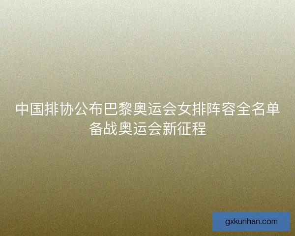 中国排协公布巴黎奥运会女排阵容全名单备战奥运会新征程