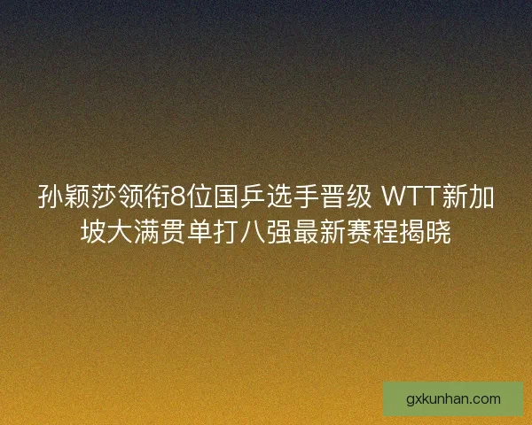 孙颖莎领衔8位国乒选手晋级 WTT新加坡大满贯单打八强最新赛程揭晓