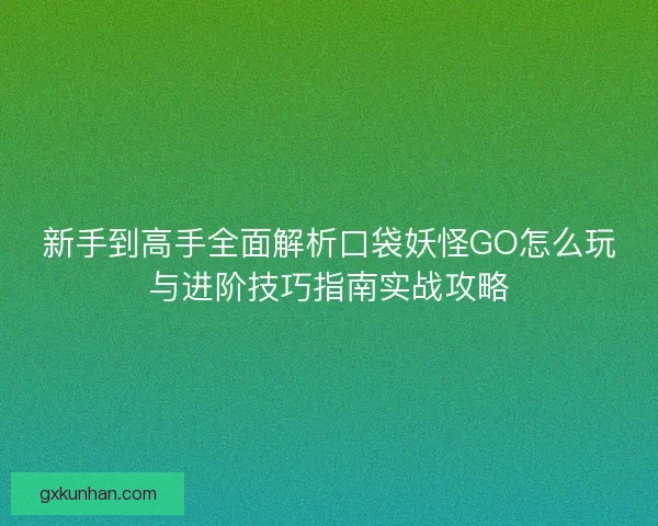 新手到高手全面解析口袋妖怪GO怎么玩与进阶技巧指南实战攻略