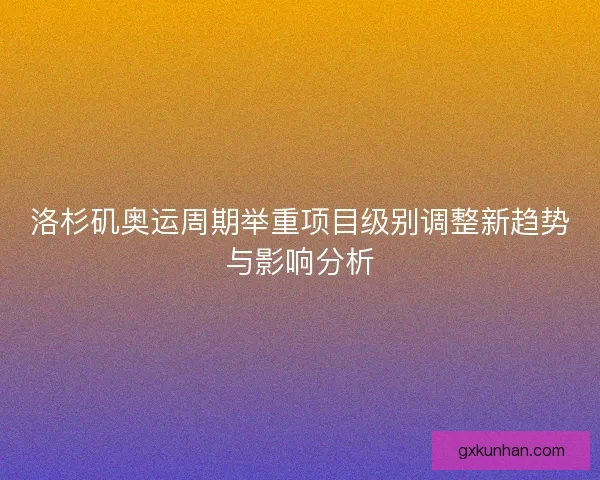 洛杉矶奥运周期举重项目级别调整新趋势与影响分析