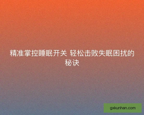 精准掌控睡眠开关 轻松击败失眠困扰的秘诀 精准掌控睡眠开关 轻松击败失眠困扰的秘诀