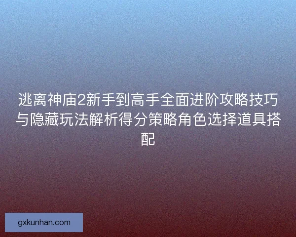 逃离神庙2新手到高手全面进阶攻略技巧与隐藏玩法解析得分策略角色选择道具搭配