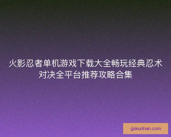 火影忍者单机游戏下载大全畅玩经典忍术对决全平台推荐攻略合集 火影忍者单机游戏下载大全畅玩经典忍术对决全平台推荐攻略合集