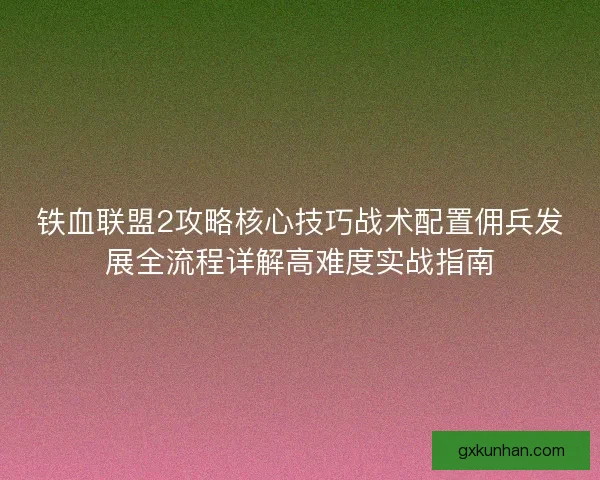 铁血联盟2攻略核心技巧战术配置佣兵发展全流程详解高难度实战指南