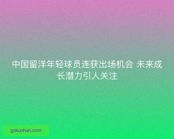 中国留洋年轻球员连获出场机会 未来成长潜力引人关注 中国留洋年轻球员连获出场机会 未来成长潜力引人关注
