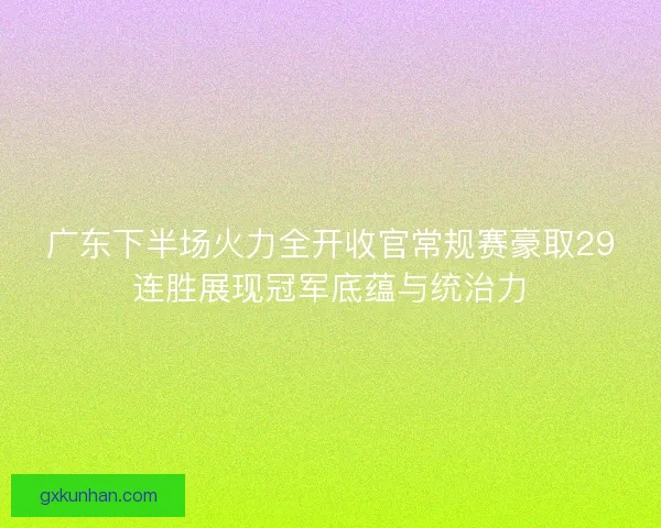 广东下半场火力全开收官常规赛豪取29连胜展现冠军底蕴与统治力