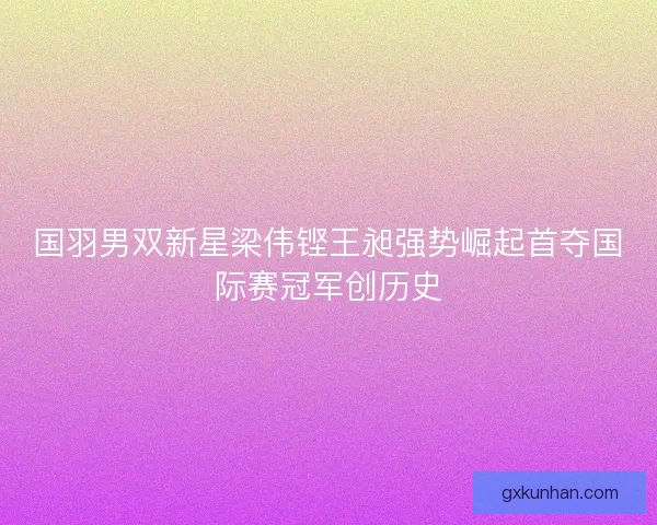国羽男双新星梁伟铿王昶强势崛起首夺国际赛冠军创历史 国羽男双新星梁伟铿王昶强势崛起首夺国际赛冠军创历史
