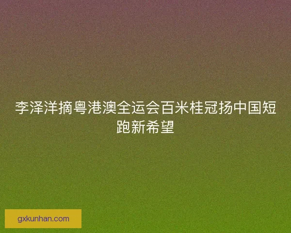 李泽洋摘粤港澳全运会百米桂冠扬中国短跑新希望