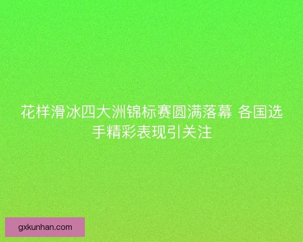 花样滑冰四大洲锦标赛圆满落幕 各国选手精彩表现引关注