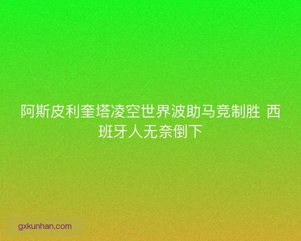 阿斯皮利奎塔凌空世界波助马竞制胜 西班牙人无奈倒下