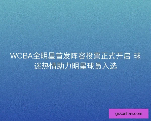 WCBA全明星首发阵容投票正式开启 球迷热情助力明星球员入选