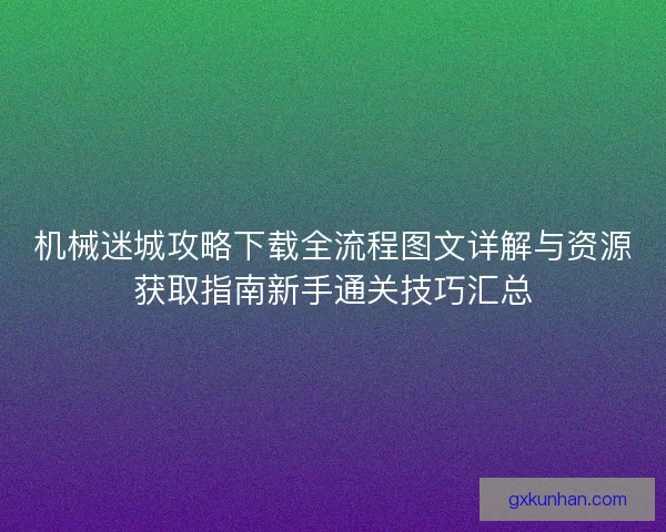 机械迷城攻略下载全流程图文详解与资源获取指南新手通关技巧汇总