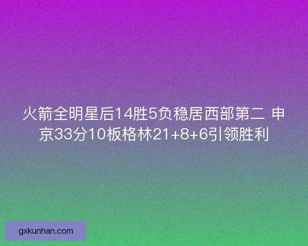火箭全明星后14胜5负稳居西部第二 申京33分10板格林21+8+6引领胜利