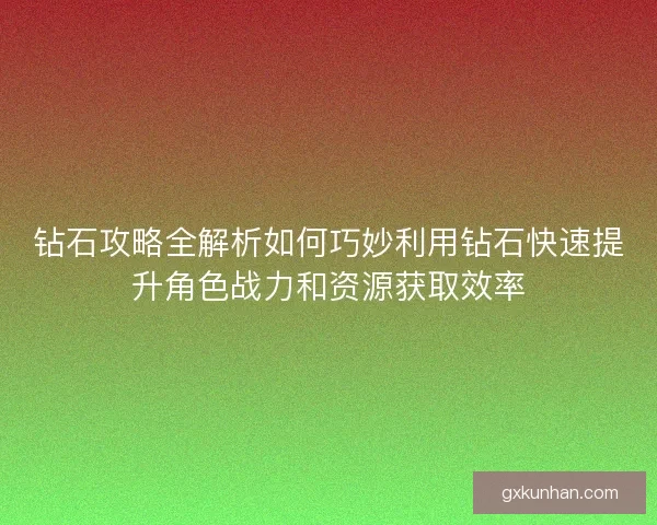 钻石攻略全解析如何巧妙利用钻石快速提升角色战力和资源获取效率
