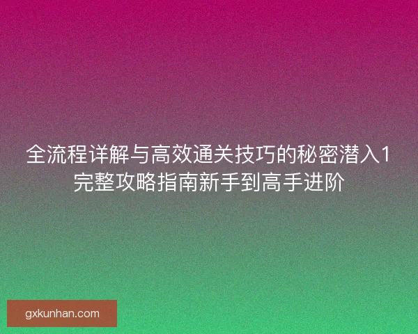 全流程详解与高效通关技巧的秘密潜入1完整攻略指南新手到高手进阶 全流程详解与高效通关技巧的秘密潜入1完整攻略指南新手到高手进阶