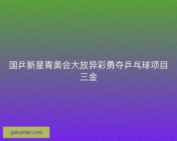 国乒新星青奥会大放异彩勇夺乒乓球项目三金 国乒新星青奥会大放异彩勇夺乒乓球项目三金