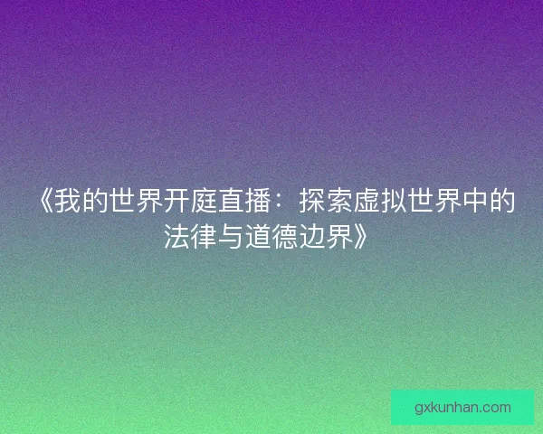 《我的世界开庭直播:探索虚拟世界中的法律与道德边界》 《我的世界开庭直播:探索虚拟世界中的法律与道德边界》