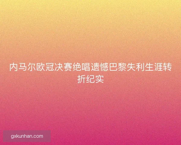内马尔欧冠决赛绝唱遗憾巴黎失利生涯转折纪实 内马尔欧冠决赛绝唱遗憾巴黎失利生涯转折纪实