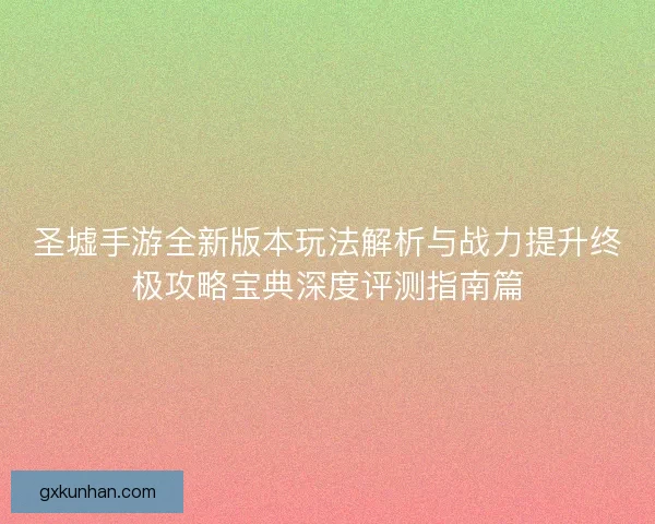 圣墟手游全新版本玩法解析与战力提升终极攻略宝典深度评测指南篇
